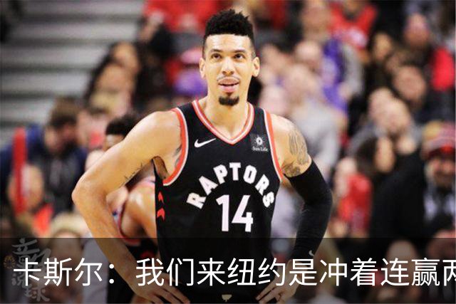 卡斯尔：我们来纽约是冲着连赢两场来的 G3赢了没人在庆祝