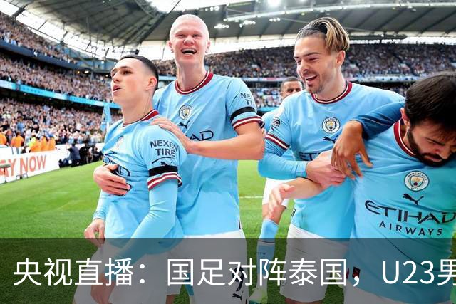 央视直播：国足对阵泰国，U23男足迎战塔吉克斯坦，两队都可能连胜